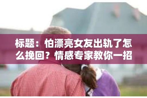 标题：怕漂亮女友出轨了怎么挽回？情感专家教你一招