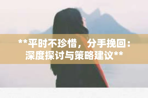 **平时不珍惜，分手挽回：深度探讨与策略建议**