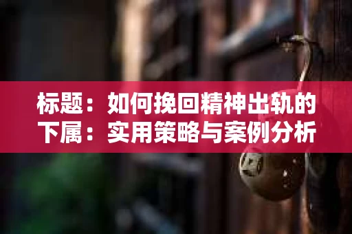 标题：如何挽回精神出轨的下属：实用策略与案例分析