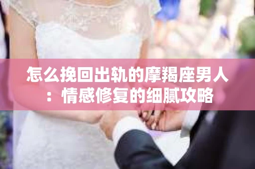 怎么挽回出轨的摩羯座男人：情感修复的细腻攻略