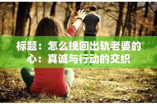 标题：怎么挽回出轨老婆的心：真诚与行动的交织