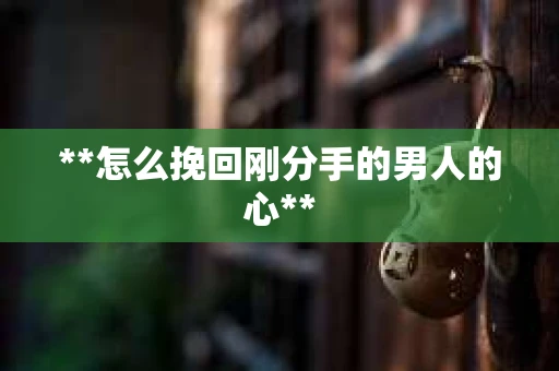 **怎么挽回刚分手的男人的心**