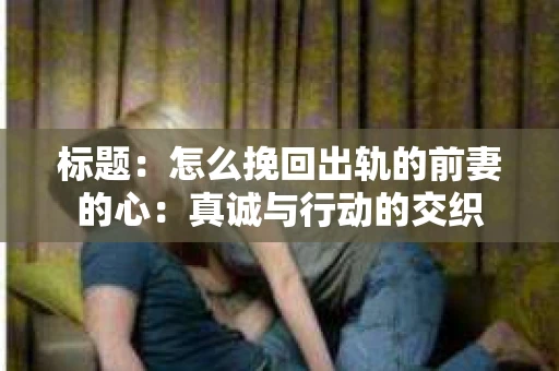 标题：怎么挽回出轨的前妻的心：真诚与行动的交织