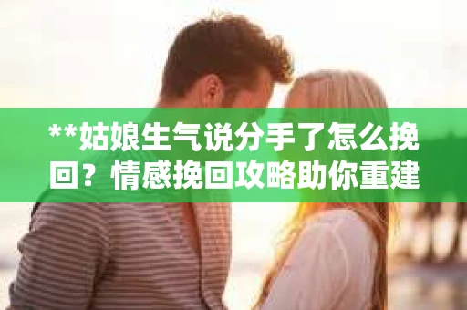 **姑娘生气说分手了怎么挽回？情感挽回攻略助你重建幸福关系**