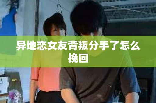 异地恋女友背叛分手了怎么挽回