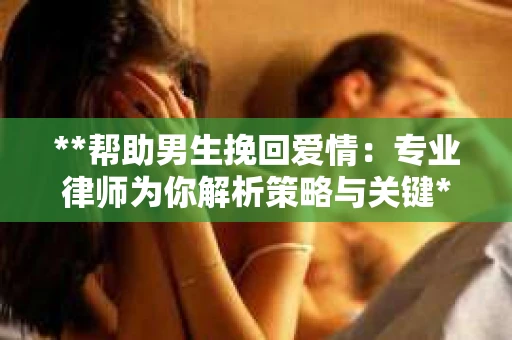 **帮助男生挽回爱情：专业律师为你解析策略与关键**