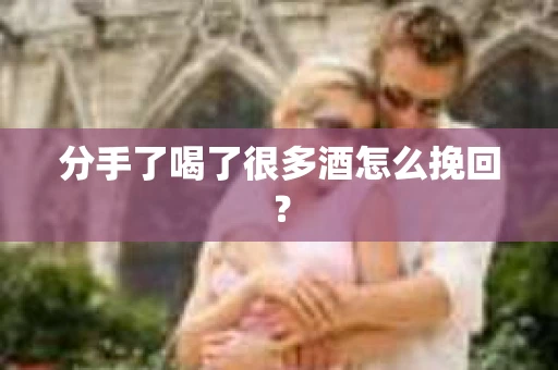 分手了喝了很多酒怎么挽回？