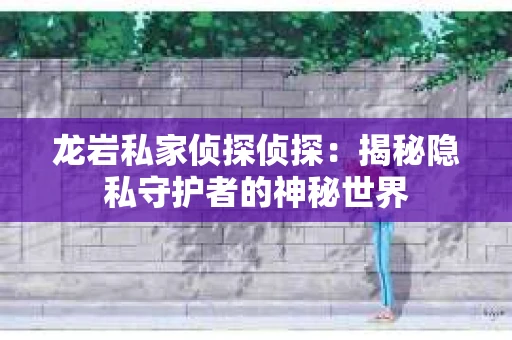 龙岩私家侦探侦探：揭秘隐私守护者的神秘世界