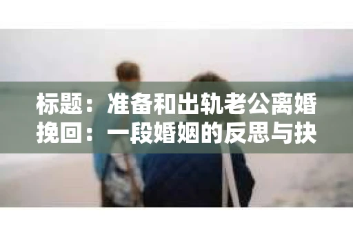 标题：准备和出轨老公离婚挽回：一段婚姻的反思与抉择