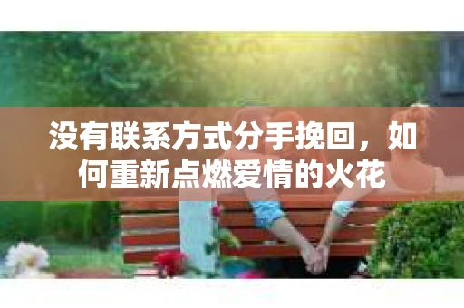 没有联系方式分手挽回，如何重新点燃爱情的火花