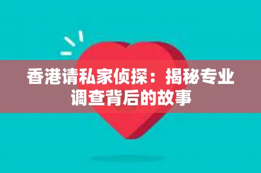 香港请私家侦探：揭秘专业调查背后的故事