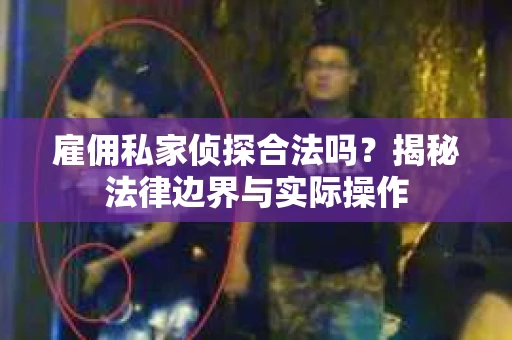 雇佣私家侦探合法吗？揭秘法律边界与实际操作