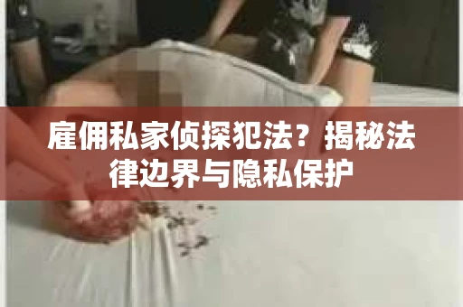 雇佣私家侦探犯法？揭秘法律边界与隐私保护