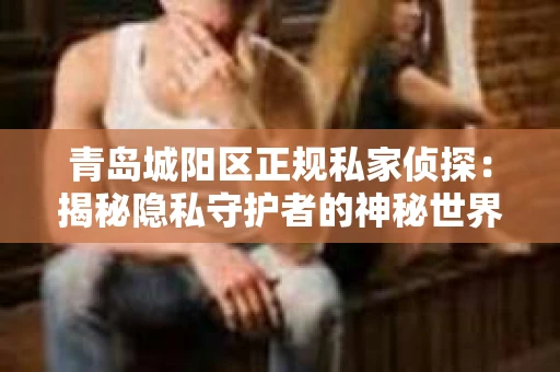 青岛城阳区正规私家侦探：揭秘隐私守护者的神秘世界
