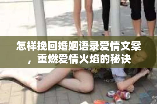 怎样挽回婚姻语录爱情文案，重燃爱情火焰的秘诀