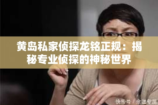 黄岛私家侦探龙铭正规：揭秘专业侦探的神秘世界