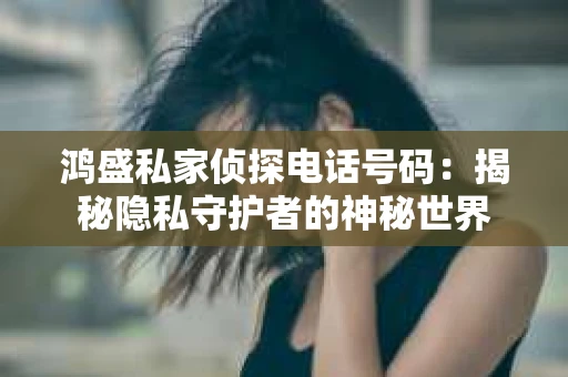 鸿盛私家侦探电话号码：揭秘隐私守护者的神秘世界