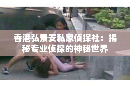 香港弘景安私家侦探社：揭秘专业侦探的神秘世界