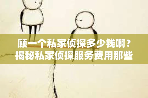 顾一个私家侦探多少钱啊？揭秘私家侦探服务费用那些事儿