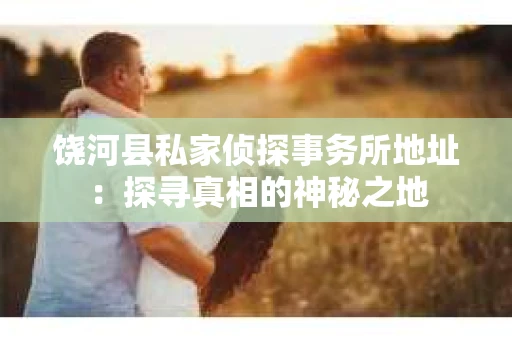 饶河县私家侦探事务所地址：探寻真相的神秘之地