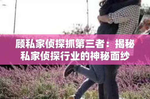 顾私家侦探抓第三者：揭秘私家侦探行业的神秘面纱