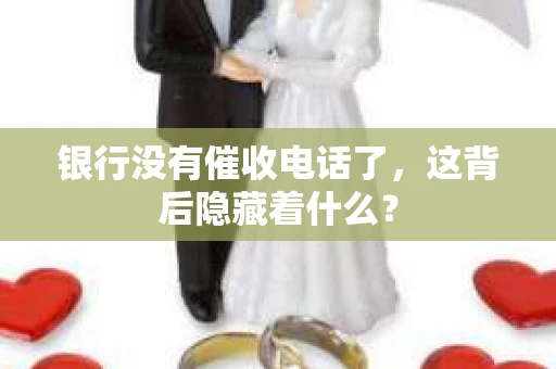 银行没有催收电话了，这背后隐藏着什么？