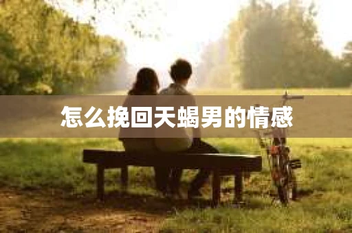 怎么挽回天蝎男的情感 怎么挽回天蝎男的情感