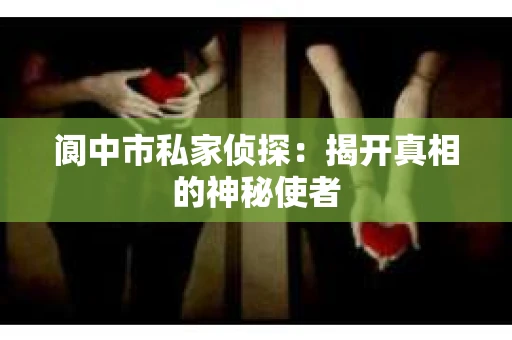 阆中市私家侦探：揭开真相的神秘使者