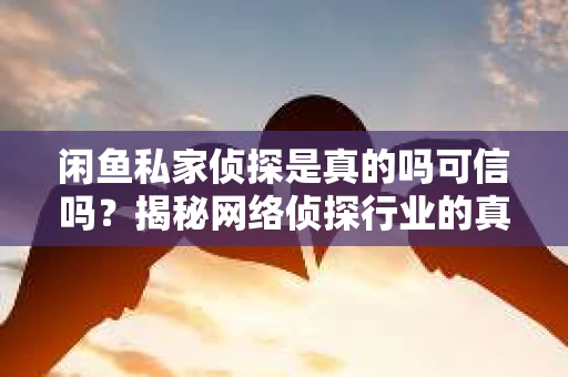 闲鱼私家侦探是真的吗可信吗？揭秘网络侦探行业的真相
