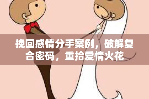 挽回感情分手案例，破解复合密码，重拾爱情火花