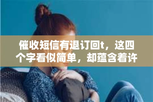 催收短信有退订回t，这四个字看似简单，却蕴含着许多消费者的困惑和疑问。今天，我们就来聊聊这个话题，揭开催收短信退订的神秘面纱。
