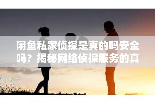 闲鱼私家侦探是真的吗安全吗？揭秘网络侦探服务的真相