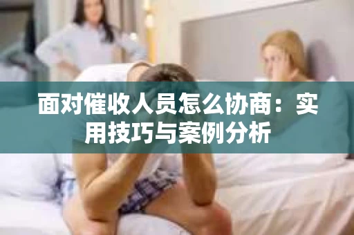 面对催收人员怎么协商：实用技巧与案例分析