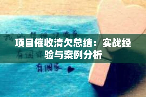 项目催收清欠总结：实战经验与案例分析