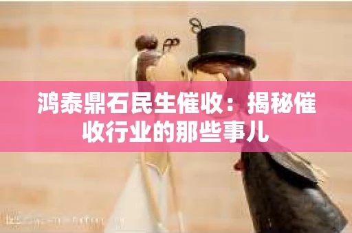 鸿泰鼎石民生催收：揭秘催收行业的那些事儿