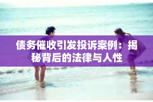 债务催收引发投诉案例：揭秘背后的法律与人性