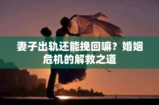 妻子出轨还能挽回嘛?婚姻危机的解救之道 妻子出轨还能挽回嘛?婚姻危机的解救之道