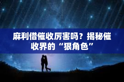 麻利借催收厉害吗？揭秘催收界的“狠角色”