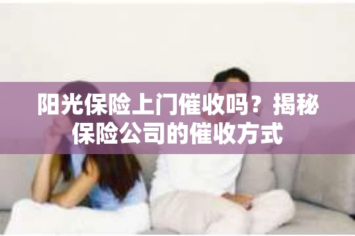 阳光保险上门催收吗？揭秘保险公司的催收方式