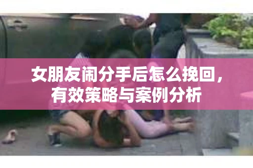 女朋友闹分手后怎么挽回，有效策略与案例分析