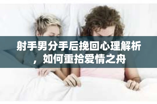 射手男分手后挽回心理解析，如何重拾爱情之舟