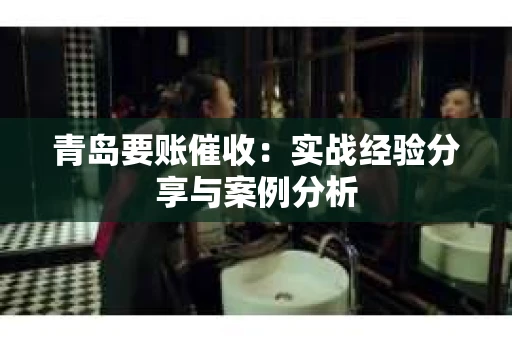 青岛要账催收：实战经验分享与案例分析