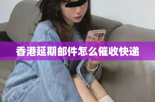 香港延期邮件怎么催收快递