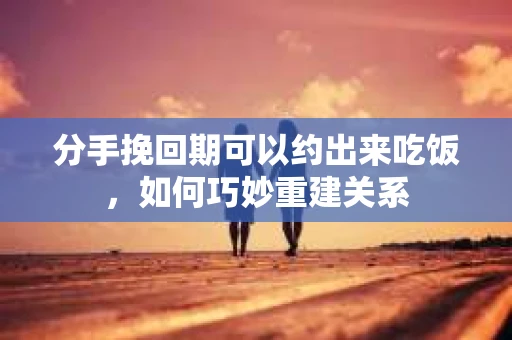 分手挽回期可以约出来吃饭,如何巧妙重建关系 分手挽回期可以约出来吃饭,如何巧妙重建关系