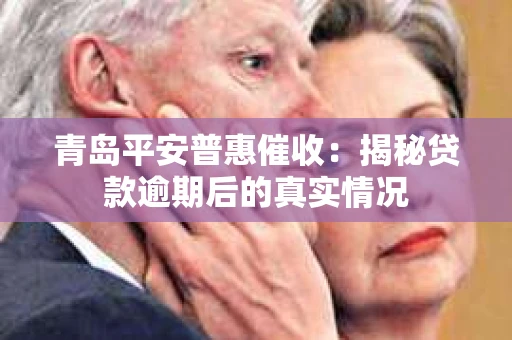 青岛平安普惠催收：揭秘贷款逾期后的真实情况
