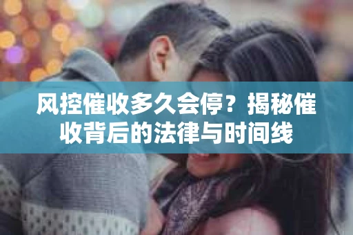 风控催收多久会停？揭秘催收背后的法律与时间线