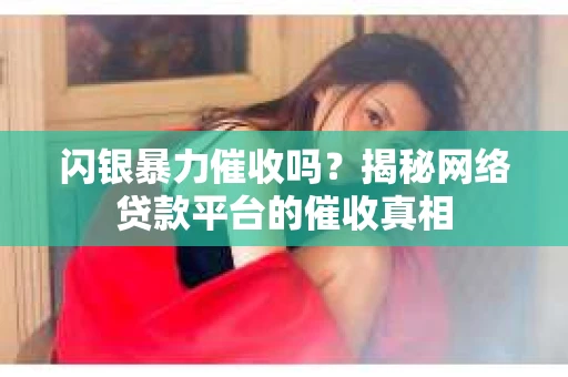 闪银暴力催收吗？揭秘网络贷款平台的催收真相
