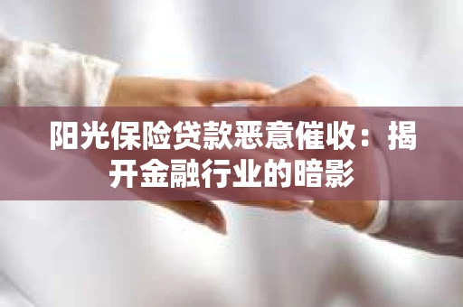 阳光保险贷款恶意催收：揭开金融行业的暗影