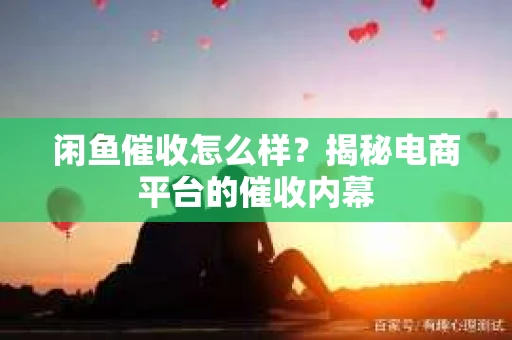 闲鱼催收怎么样？揭秘电商平台的催收内幕