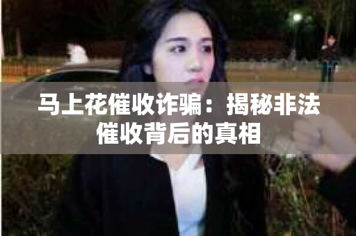 马上花催收诈骗：揭秘非法催收背后的真相